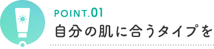 POINT.01 自分の肌に合うタイプを