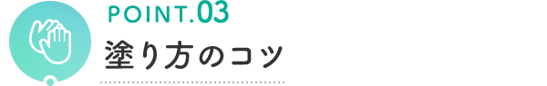 POINT.03 塗り方のコツ
