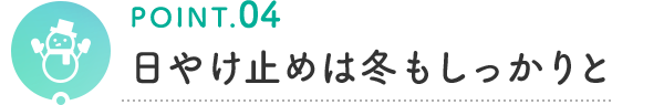 POINT.04 日やけ止めは冬もしっかりと
