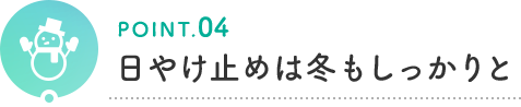 POINT.04 日やけ止めは冬もしっかりと