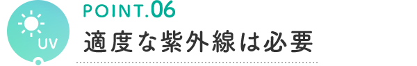 POINT.06 適度な紫外線は必要