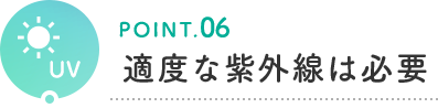 POINT.06 適度な紫外線は必要