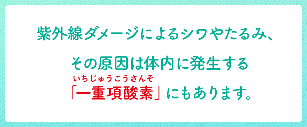 紫外線ダメージによるシワやたるみ、その原因は体内に発生する「一重項酸素」にもあります。