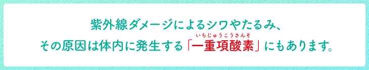 紫外線ダメージによるシワやたるみ、その原因は体内に発生する「一重項酸素」にもあります。