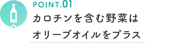 POINT.01 カロチンを含む野菜はオリーブオイルをプラス