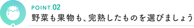 POINT.02 野菜も果物も、完熟したものを選びましょう
