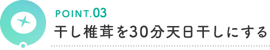 POINT.03 干し椎茸を30分天日干しにする