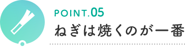 POINT.05 ねぎは焼くのが一番