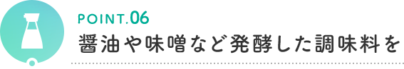 POINT.06 醤油や味噌など発酵した調味料を