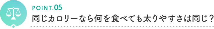 POINT.05 同じカロリーなら何を食べても太りやすさは同じ?