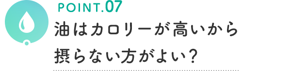 POINT.07 油はカロリーが高いから摂らない方がよい?