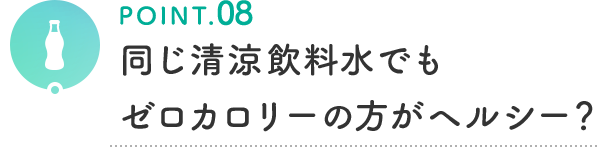 POINT.08 同じ清涼飲料水でもゼロカロリーの方がヘルシー?
