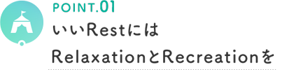 POINT.01 いいRestにはRelaxationとRecreationを