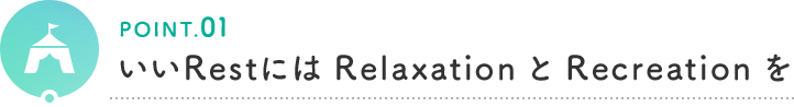 POINT.01 いいRestにはRelaxationとRecreationを