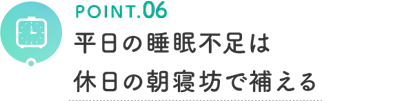 POINT.06 平日の睡眠不足は休日の朝寝坊で補える