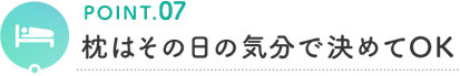 POINT.07 枕はその日の気分で決めてOK