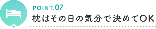 POINT.07 枕はその日の気分で決めてOK
