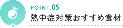 POINT.05 熱中症対策おすすめ食材