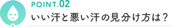 POINT.02 いい汗と悪い汗の見分け方は？