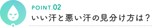 POINT.02 いい汗と悪い汗の見分け方は？