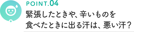 POINT.04 緊張したときや、辛いものを食べたときに出る汗は、悪い汗？