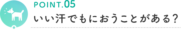 POINT.05 いい汗でもにおうことがある？