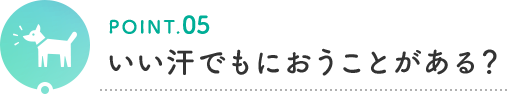 POINT.05 いい汗でもにおうことがある？