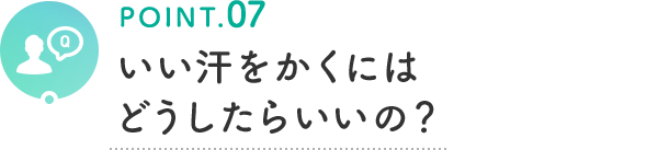 POINT.07 いい汗をかくにはどうしたらいいの？