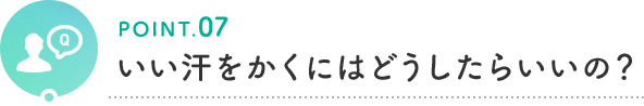 POINT.07 いい汗をかくにはどうしたらいいの？