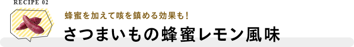 RECIPE 02 蜂蜜を加えて咳を鎮める効果も！さつまいもの蜂蜜レモン風味