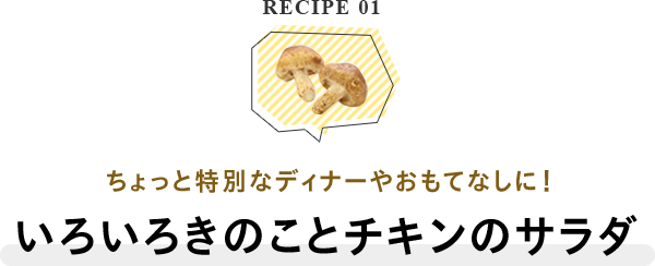 RECIPE 01 ちょっと特別なディナーやおもてなしに！いろいろきのことチキンのサラダ