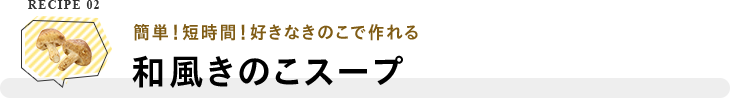 RECIPE 02 簡単！短時間！好きなきのこで作れる 和風きのこスープ
