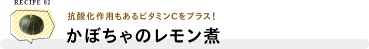 RECIPE 02 抗酸化作用もあるビタミンCをプラス！かぼちゃのレモン煮