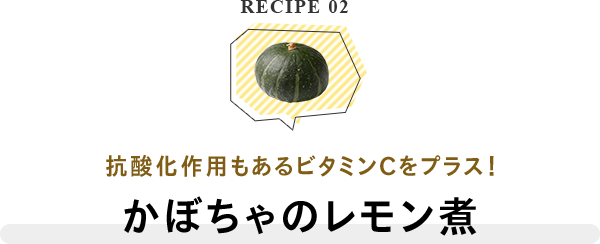 RECIPE 02 抗酸化作用もあるビタミンCをプラス！かぼちゃのレモン煮
