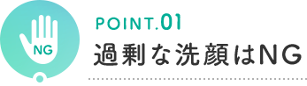 POINT.01 過剰な洗顔はNG