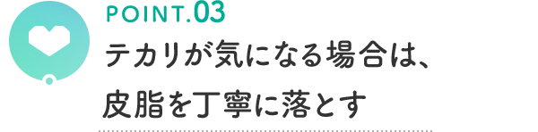 POINT.03 テカリが気になる場合は、皮脂を丁寧に落とす