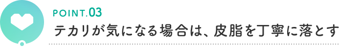 POINT.03 テカリが気になる場合は、皮脂を丁寧に落とす