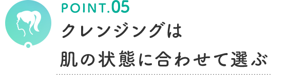 POINT.05 クレンジングは肌の状態に合わせて選ぶ