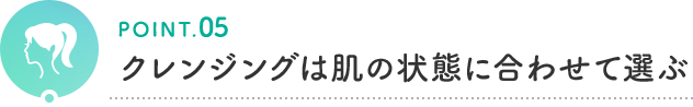 POINT.05 クレンジングは肌の状態に合わせて選ぶ