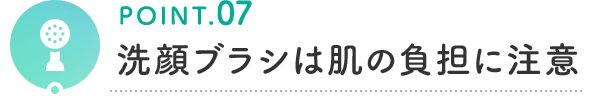 POINT.07 洗顔ブラシは肌の負担に注意
