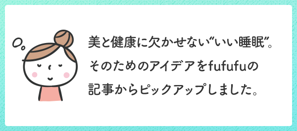 美と健康に欠かせない“いい睡眠”。そのためのアイデアをfufufuの記事からピックアップしました。