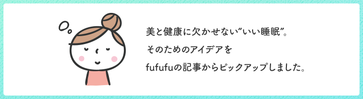 美と健康に欠かせない“いい睡眠”。そのためのアイデアをfufufuの記事からピックアップしました。